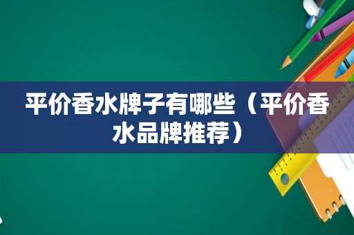 平价香水牌子有哪些（平价香水品牌推荐）