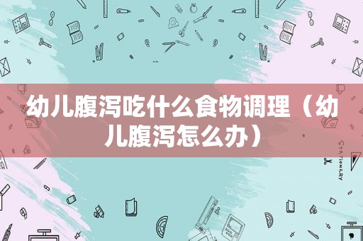 幼儿腹泻吃什么食物调理（幼儿腹泻怎么办）