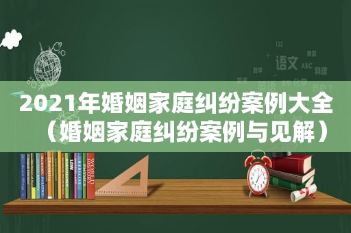 2021年婚姻家庭纠纷案例大全（婚姻家庭纠纷案例与见解）