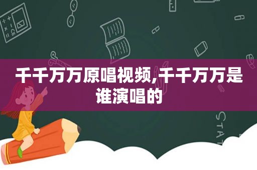 千千万万原唱视频,千千万万是谁演唱的