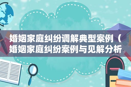 婚姻家庭纠纷调解典型案例（婚姻家庭纠纷案例与见解分析）