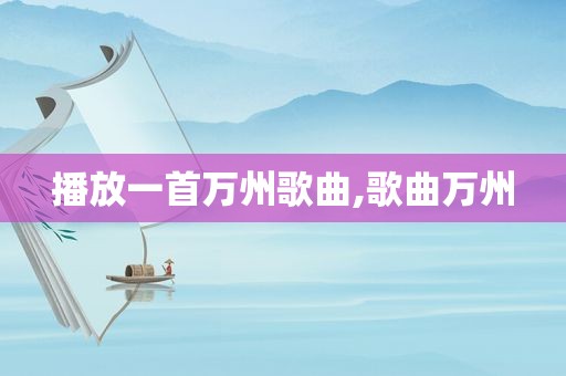 播放一首万州歌曲,歌曲万州
