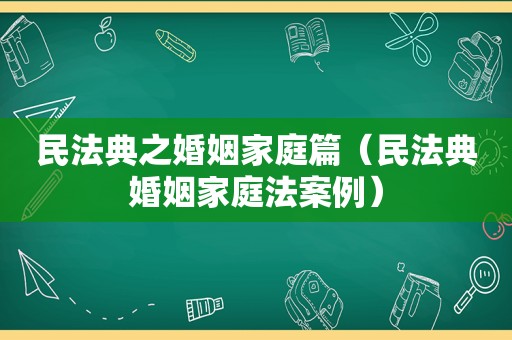 民法典之婚姻家庭篇（民法典婚姻家庭法案例）