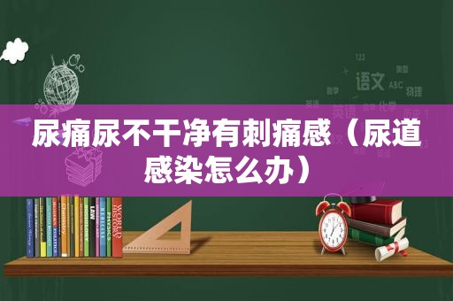 尿痛尿不干净有刺痛感（尿道感染怎么办）