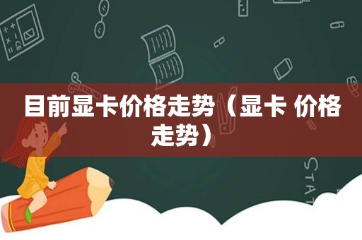 目前显卡价格走势（显卡 价格走势）