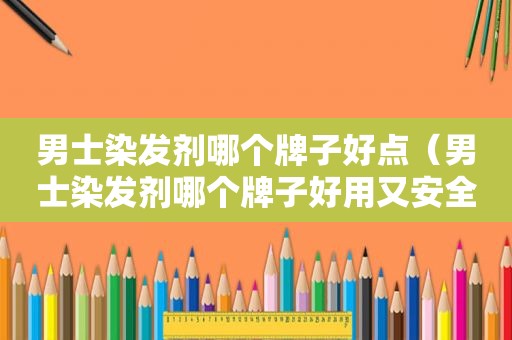 男士染发剂哪个牌子好点（男士染发剂哪个牌子好用又安全）