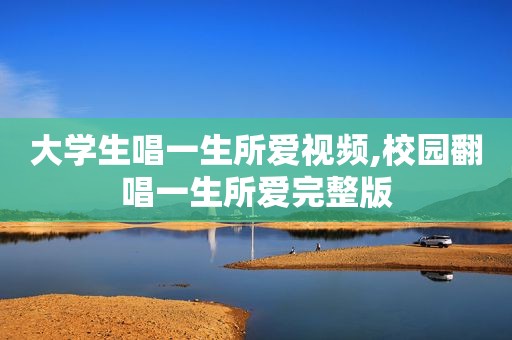 大学生唱一生所爱视频,校园翻唱一生所爱完整版