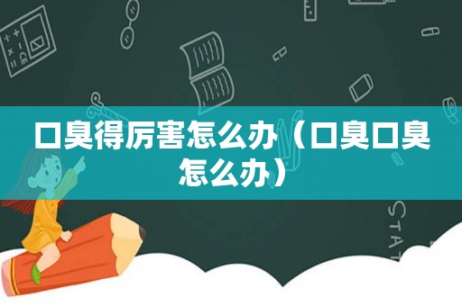口臭得厉害怎么办（口臭口臭怎么办）