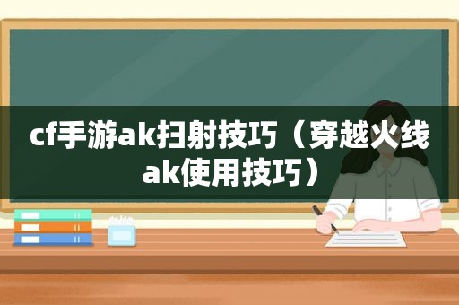 cf手游ak扫射技巧（穿越火线ak使用技巧）