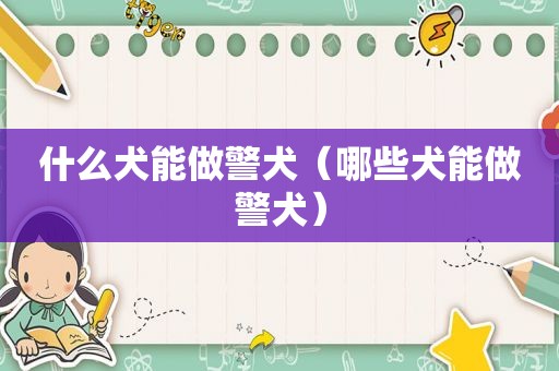 什么犬能做警犬（哪些犬能做警犬）