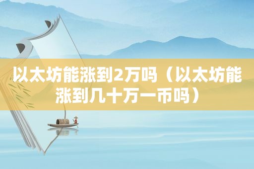 以太坊能涨到2万吗（以太坊能涨到几十万一币吗）