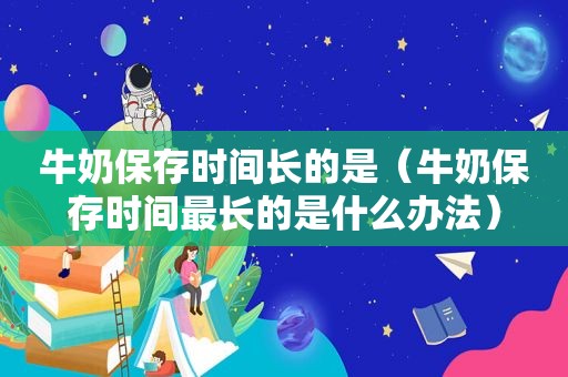 牛奶保存时间长的是（牛奶保存时间最长的是什么办法）