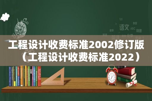 工程设计收费标准2002修订版（工程设计收费标准2022）