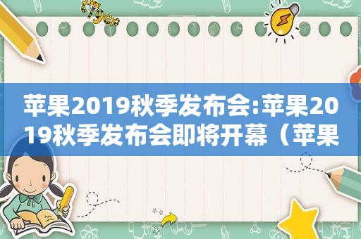 苹果2019秋季发布会:苹果2019秋季发布会即将开幕（苹果2019秋季发布会:2019苹果春秋季发布会时间）