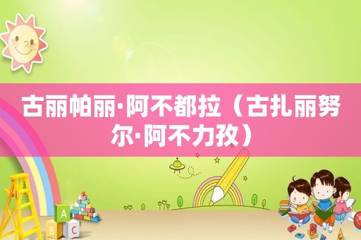 古丽帕丽·阿不都拉（古扎丽努尔·阿不力孜）