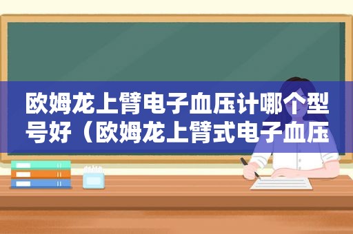 欧姆龙上臂电子血压计哪个型号好（欧姆龙上臂式电子血压计hem一7136）