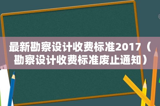 最新勘察设计收费标准2017（勘察设计收费标准废止通知）
