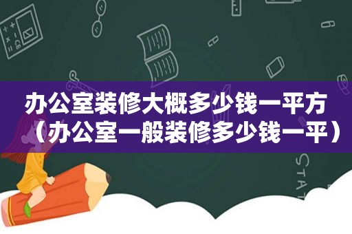 办公室装修大概多少钱一平方（办公室一般装修多少钱一平）