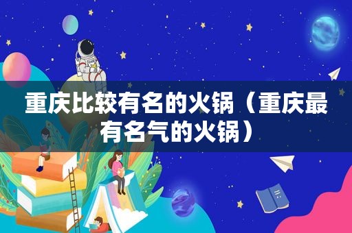 重庆比较有名的火锅（重庆最有名气的火锅）
