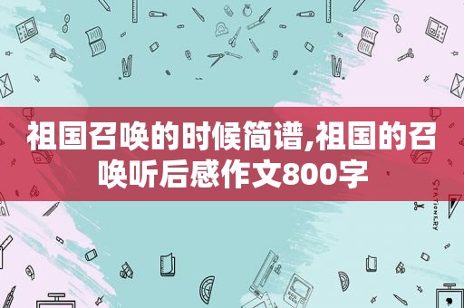 祖国召唤的时候简谱,祖国的召唤听后感作文800字