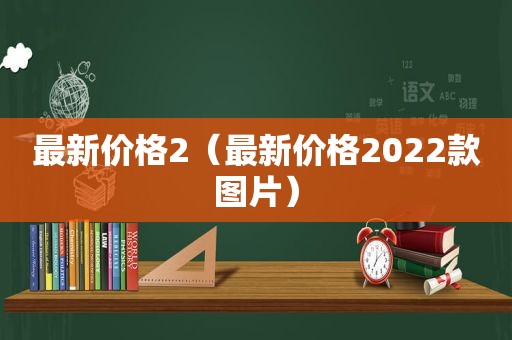 最新价格2（最新价格2022款图片）