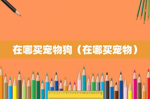 在哪买宠物狗（在哪买宠物）