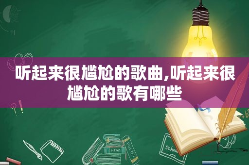 听起来很尴尬的歌曲,听起来很尴尬的歌有哪些