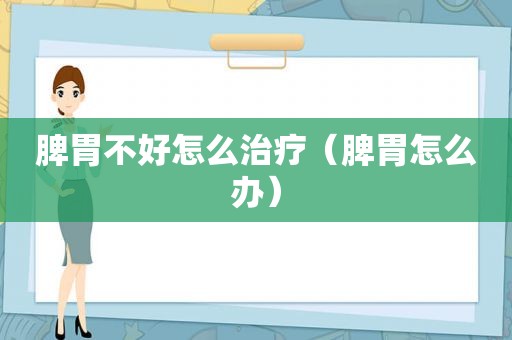 脾胃不好怎么治疗（脾胃怎么办）