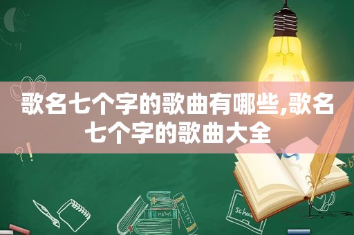 歌名七个字的歌曲有哪些,歌名七个字的歌曲大全