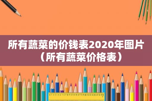 所有蔬菜的价钱表2020年图片（所有蔬菜价格表）