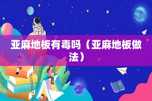 亚麻地板有毒吗（亚麻地板做法）
