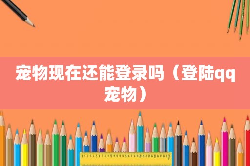 宠物现在还能登录吗（登陆qq宠物）