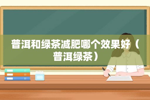 普洱和绿茶减肥哪个效果好（普洱绿茶）