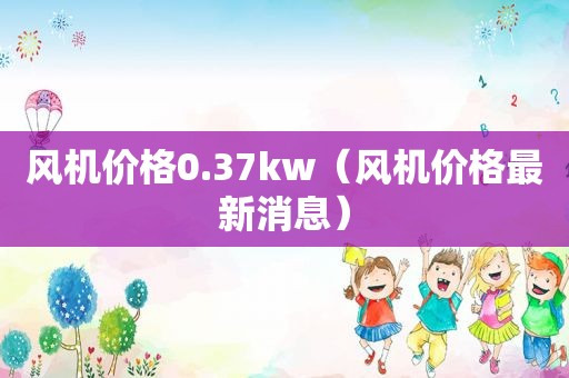 风机价格0.37kw（风机价格最新消息）
