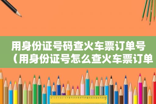 用身份证号码查火车票订单号（用身份证号怎么查火车票订单）