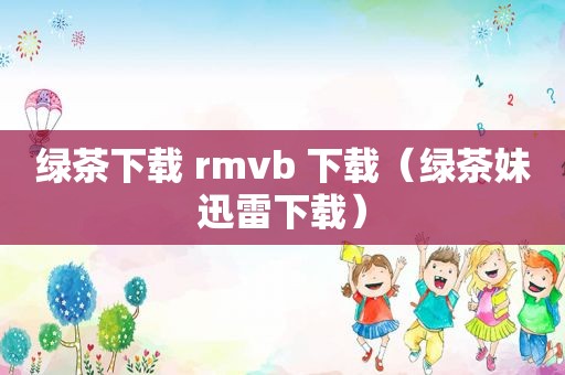 绿茶下载 rmvb 下载（绿茶妹迅雷下载）