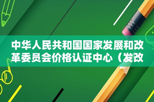 中华人民共和国国家发展和改革委员会价格认证中心（发改委价格监督局）