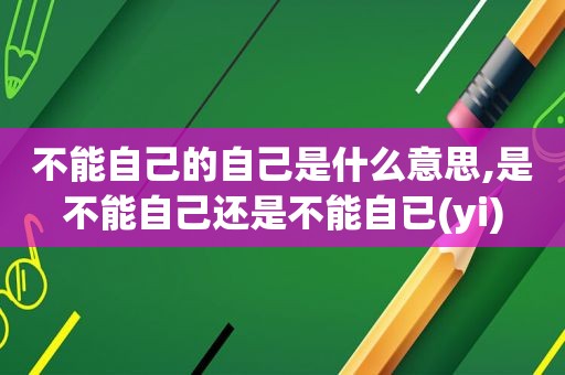 不能自己的自己是什么意思,是不能自己还是不能自已(yi)