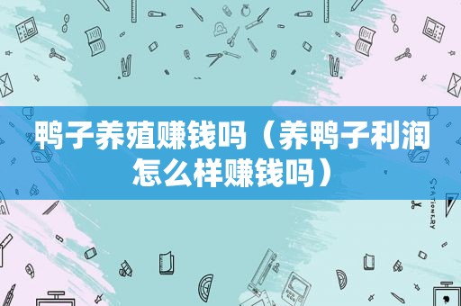 鸭子养殖赚钱吗（养鸭子利润怎么样赚钱吗）