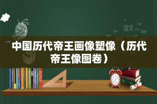 中国历代帝王画像塑像（历代帝王像图卷）