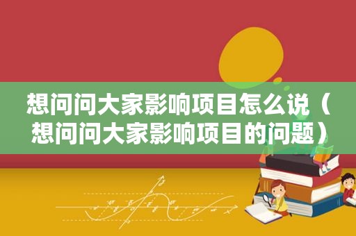想问问大家影响项目怎么说（想问问大家影响项目的问题）
