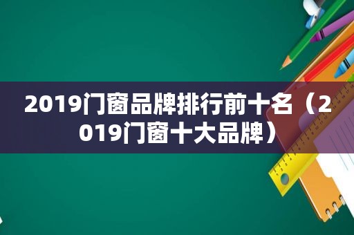 2019门窗品牌排行前十名（2019门窗十大品牌）