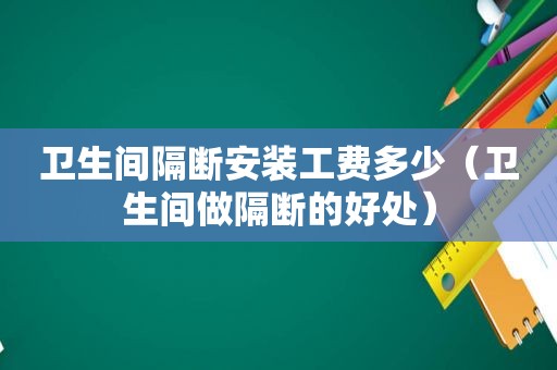 卫生间隔断安装工费多少（卫生间做隔断的好处）