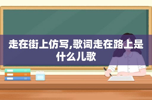 走在街上仿写,歌词走在路上是什么儿歌