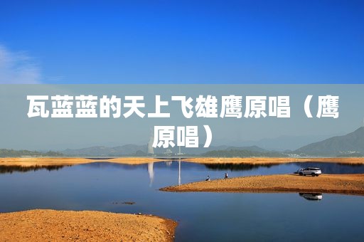 瓦蓝蓝的天上飞雄鹰原唱（鹰原唱）