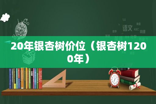 20年银杏树价位（银杏树1200年）