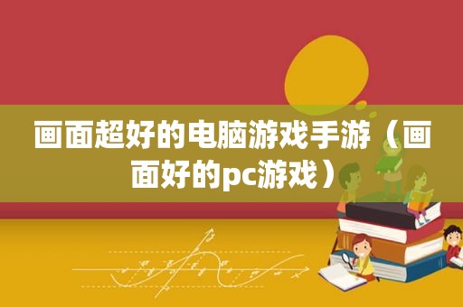 画面超好的电脑游戏手游（画面好的pc游戏）