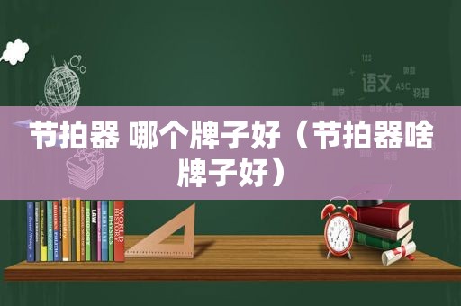 节拍器 哪个牌子好（节拍器啥牌子好）