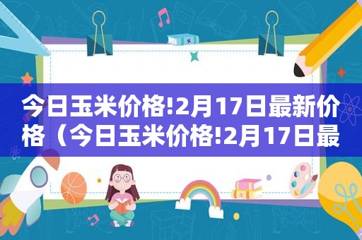 今日玉米价格!2月17日最新价格（今日玉米价格!2月17日最新消息）