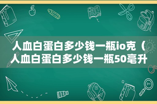 人血白蛋白多少钱一瓶io克（人血白蛋白多少钱一瓶50毫升多少钱）